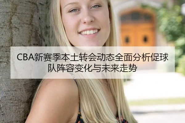 CBA新赛季本土转会动态全面分析促球队阵容变化与未来走势